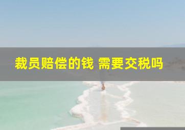 裁员赔偿的钱 需要交税吗